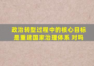 政治转型过程中的核心目标是重建国家治理体系 对吗